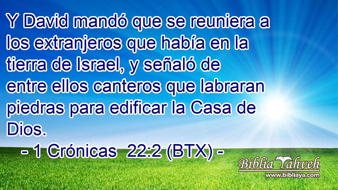 Y David mandó que se reuniera a los extranjeros que había en la tierra de Israel, y señaló de entre ellos canteros que labraran piedras para edificar la Casa de Dios.