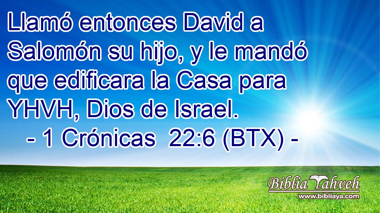 Llamó entonces David a Salomón su hijo, y le mandó que edificara la Casa para YHVH, Dios de Israel.