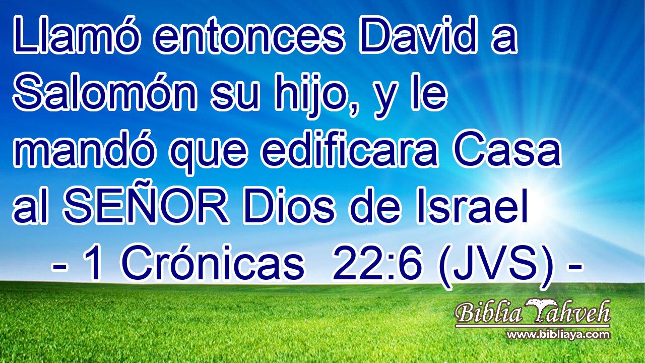 Llamó entonces David a Salomón su hijo, y le mandó que edificara Casa al SEÑOR Dios de Israel