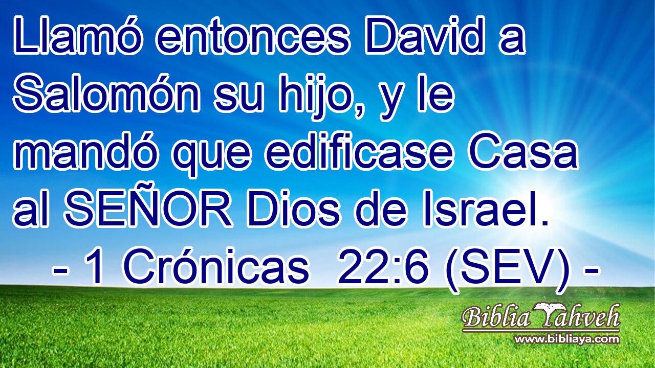 Llamó entonces David a Salomón su hijo, y le mandó que edificase Casa al SEÑOR Dios de Israel.