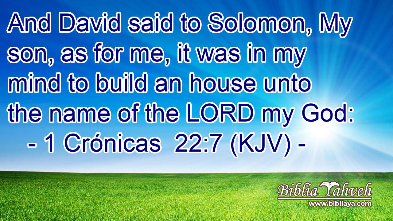 And David said to Solomon, My son, as for me, it was in my mind to build an house unto the name of the LORD my God: