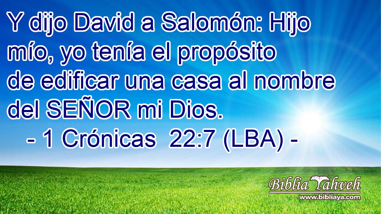 Y dijo David a Salomón: Hijo mío, yo tenía el propósito de edificar una casa al nombre del SEÑOR mi Dios.