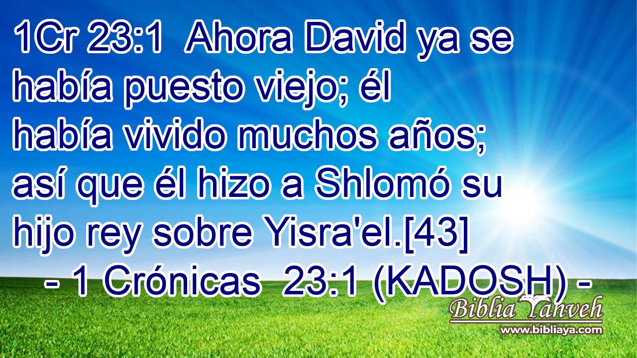  Ahora David ya se había puesto viejo; él había vivido muchos años; así que él hizo a Shlomó su hijo rey sobre Yisra'el.[43] 