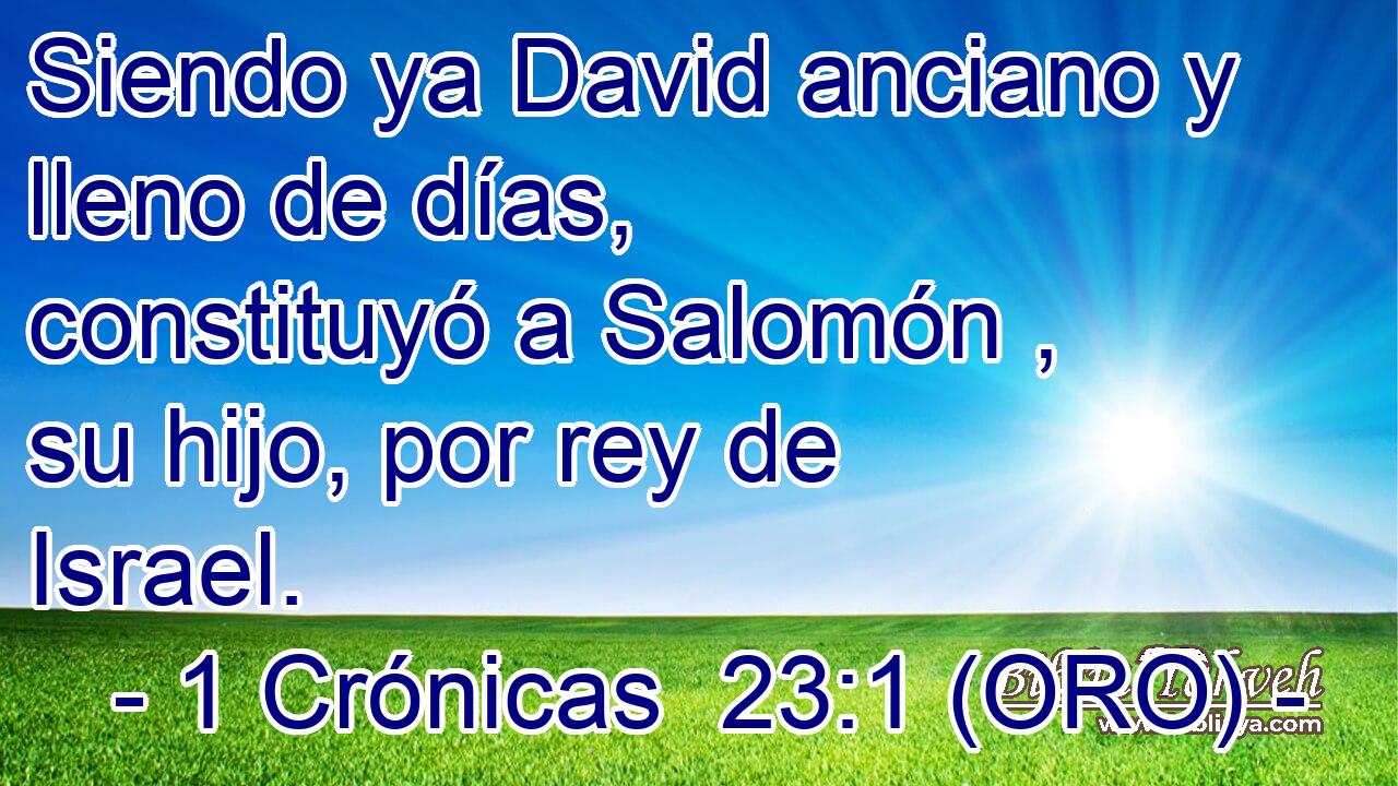  Siendo ya David anciano y lleno de días, constituyó a Salomón , su hijo, por rey de Israel. 