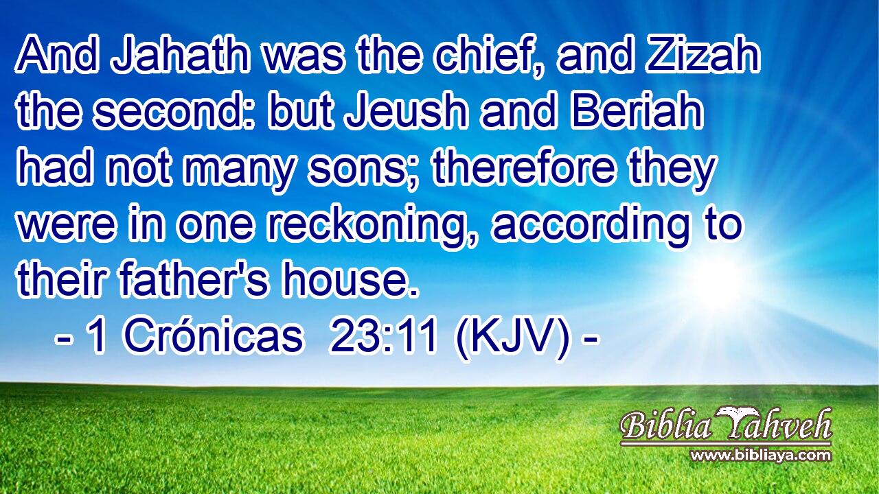 And Jahath was the chief, and Zizah the second: but Jeush and Beriah had not many sons; therefore they were in one reckoning, according to their father's house.