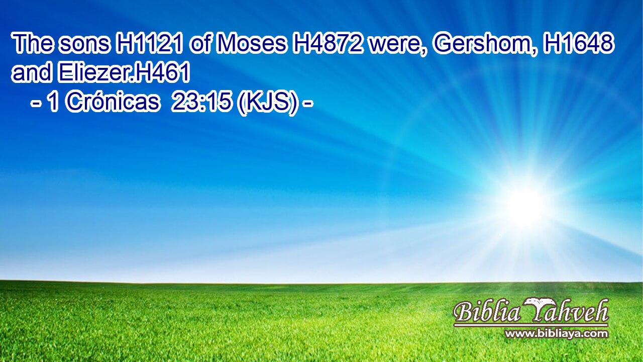 The sons H1121 of Moses H4872 were, Gershom, H1648 and Eliezer.H461
