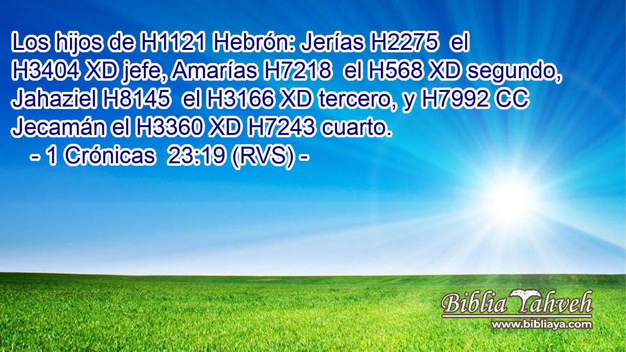 Los hijos de H1121 Hebrón: Jerías H2275  el H3404 XD jefe, Amarías H7218  el H568 XD segundo, Jahaziel H8145  el H3166 XD tercero, y H7992 CC Jecamán el H3360 XD H7243 cuarto. 