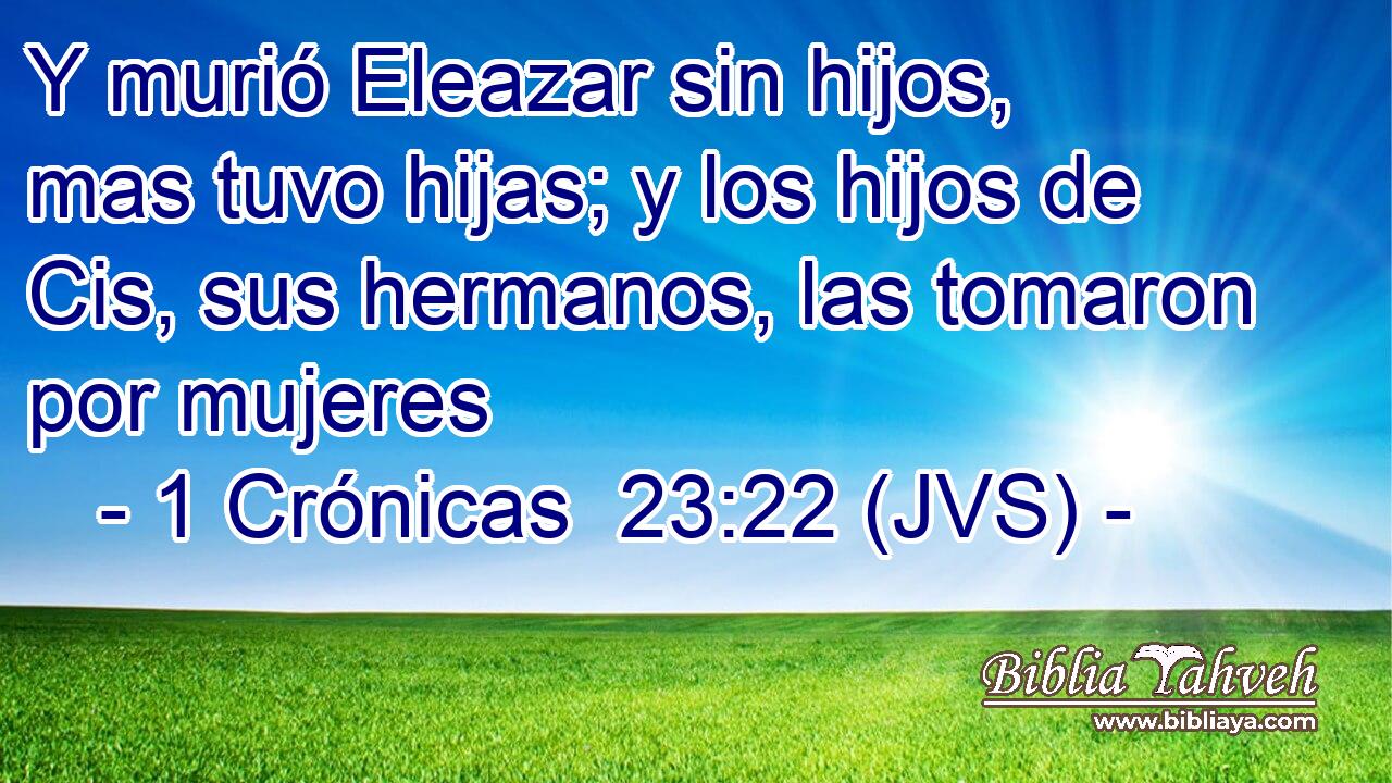 Y murió Eleazar sin hijos, mas tuvo hijas; y los hijos de Cis, sus hermanos, las tomaron por mujeres