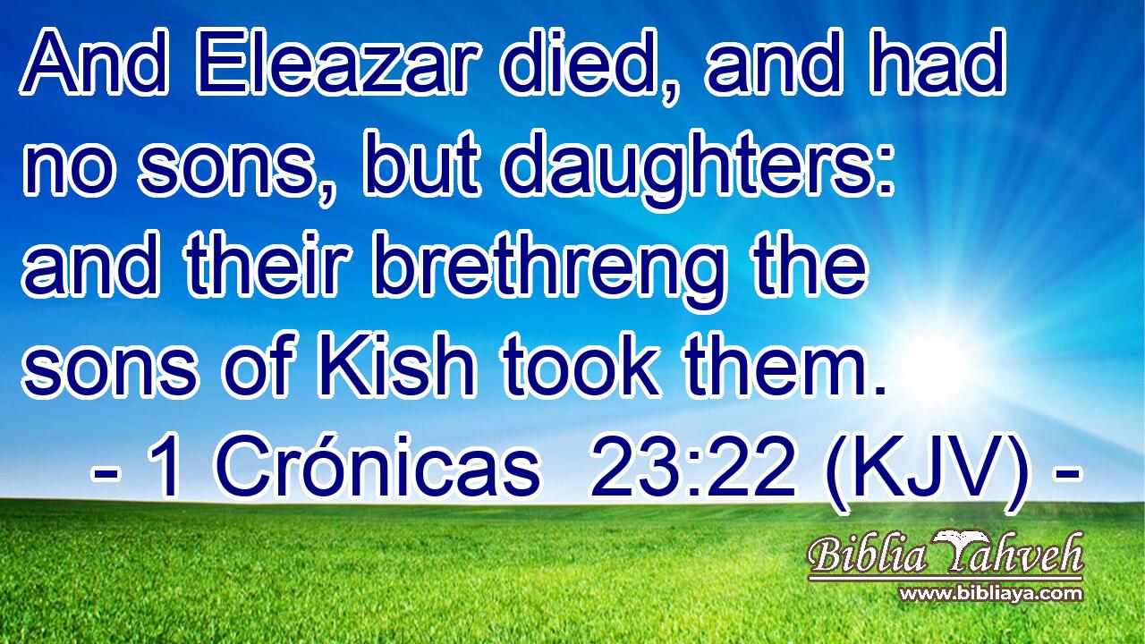 And Eleazar died, and had no sons, but daughters: and their brethreng the sons of Kish took them.