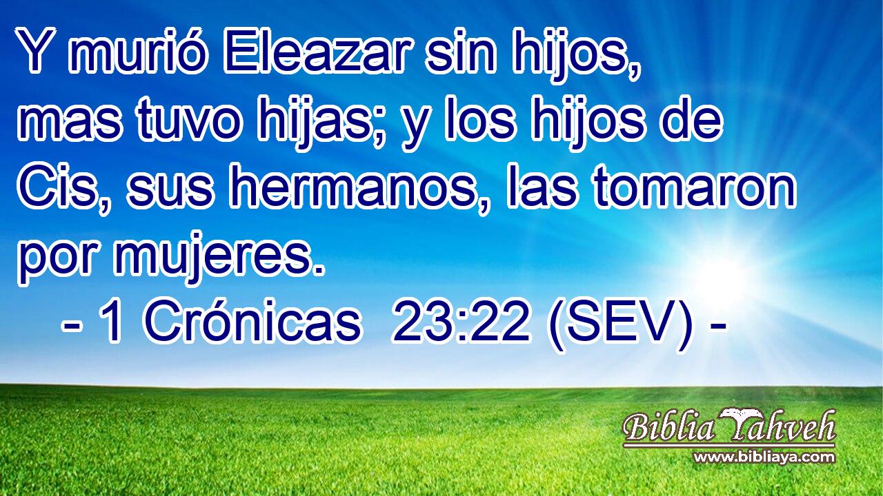 Y murió Eleazar sin hijos, mas tuvo hijas; y los hijos de Cis, sus hermanos, las tomaron por mujeres.