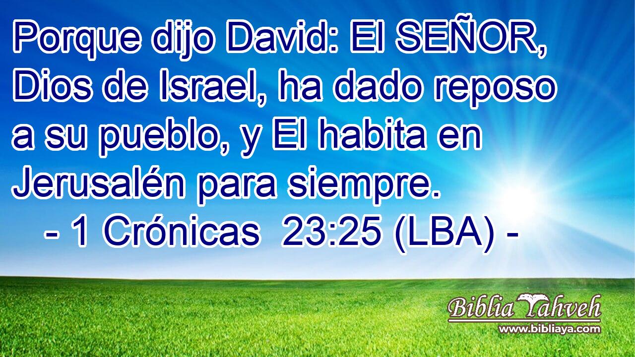 Porque dijo David: El SEÑOR, Dios de Israel, ha dado reposo a su pueblo, y El habita en Jerusalén para siempre.