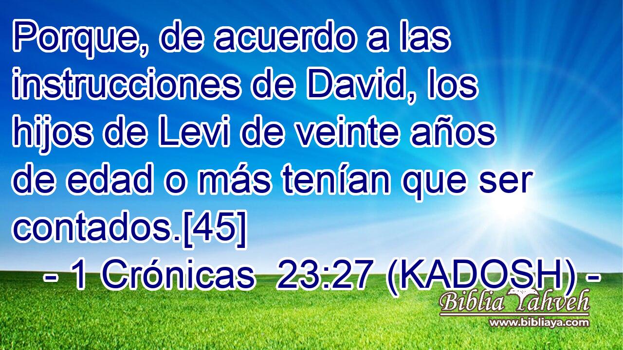  Porque, de acuerdo a las instrucciones de David, los hijos de Levi de veinte años de edad o más tenían que ser contados.[45] 