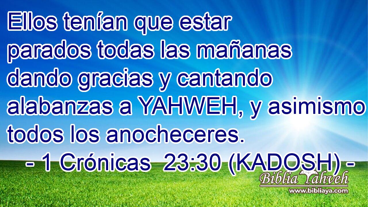  Ellos tenían que estar parados todas las mañanas dando gracias y cantando alabanzas a YAHWEH, y asimismo todos los anocheceres. 