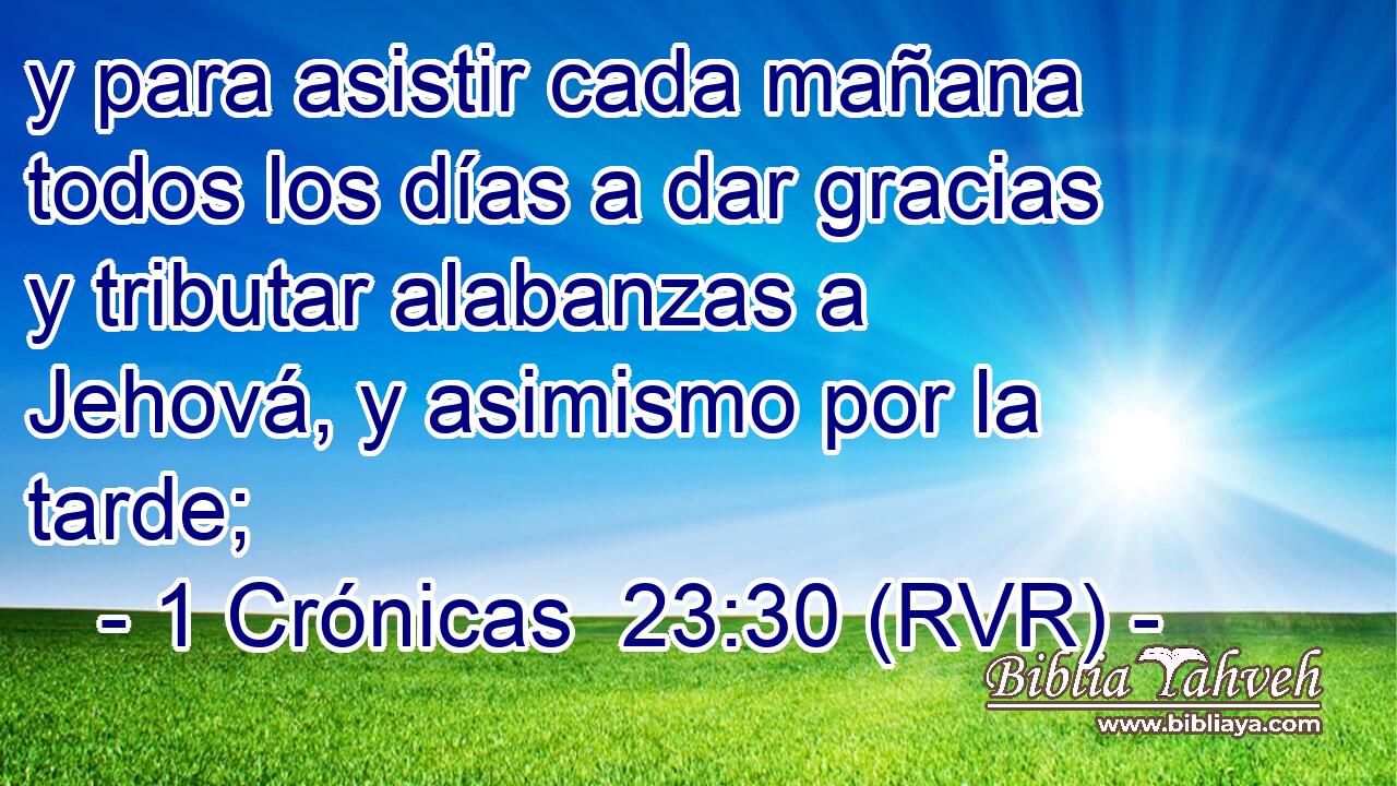 y para asistir cada mañana todos los días a dar gracias y tributar alabanzas a Jehová, y asimismo por la tarde;