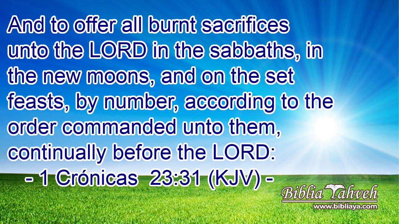 And to offer all burnt sacrifices unto the LORD in the sabbaths, in the new moons, and on the set feasts, by number, according to the order commanded unto them, continually before the LORD: