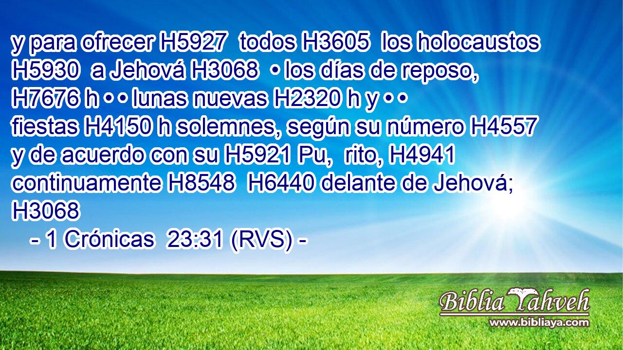 y para ofrecer H5927  todos H3605  los holocaustos H5930  a Jehová H3068  • los días de reposo, H7676 h • • lunas nuevas H2320 h y • • fiestas H4150 h solemnes, según su número H4557  y de acuerdo con su H5921 Pu,  rito, H4941  continuamente H8548  H6440 delante de Jehová; H3068  