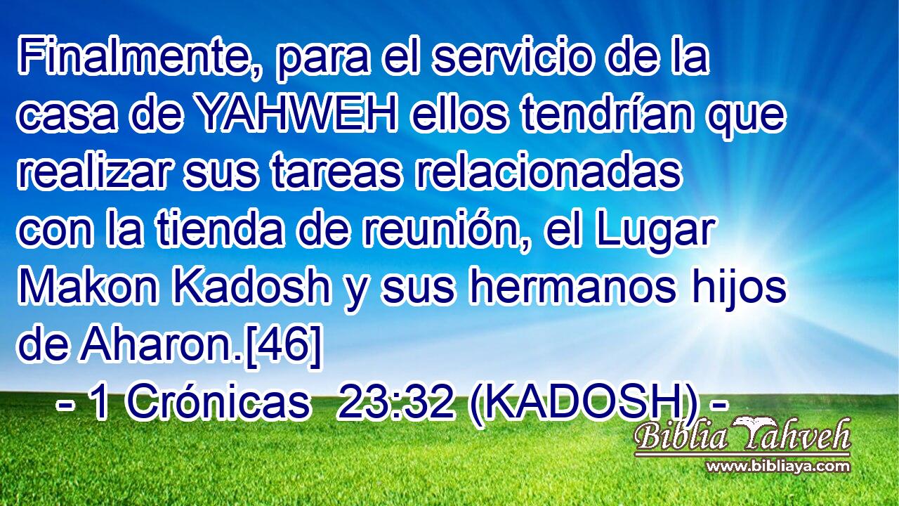  Finalmente, para el servicio de la casa de YAHWEH ellos tendrían que realizar sus tareas relacionadas con la tienda de reunión, el Lugar Makon Kadosh y sus hermanos hijos de Aharon.[46] 