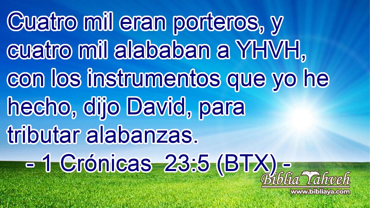Cuatro mil eran porteros, y cuatro mil alababan a YHVH, con los instrumentos que yo he hecho, dijo David, para tributar alabanzas.