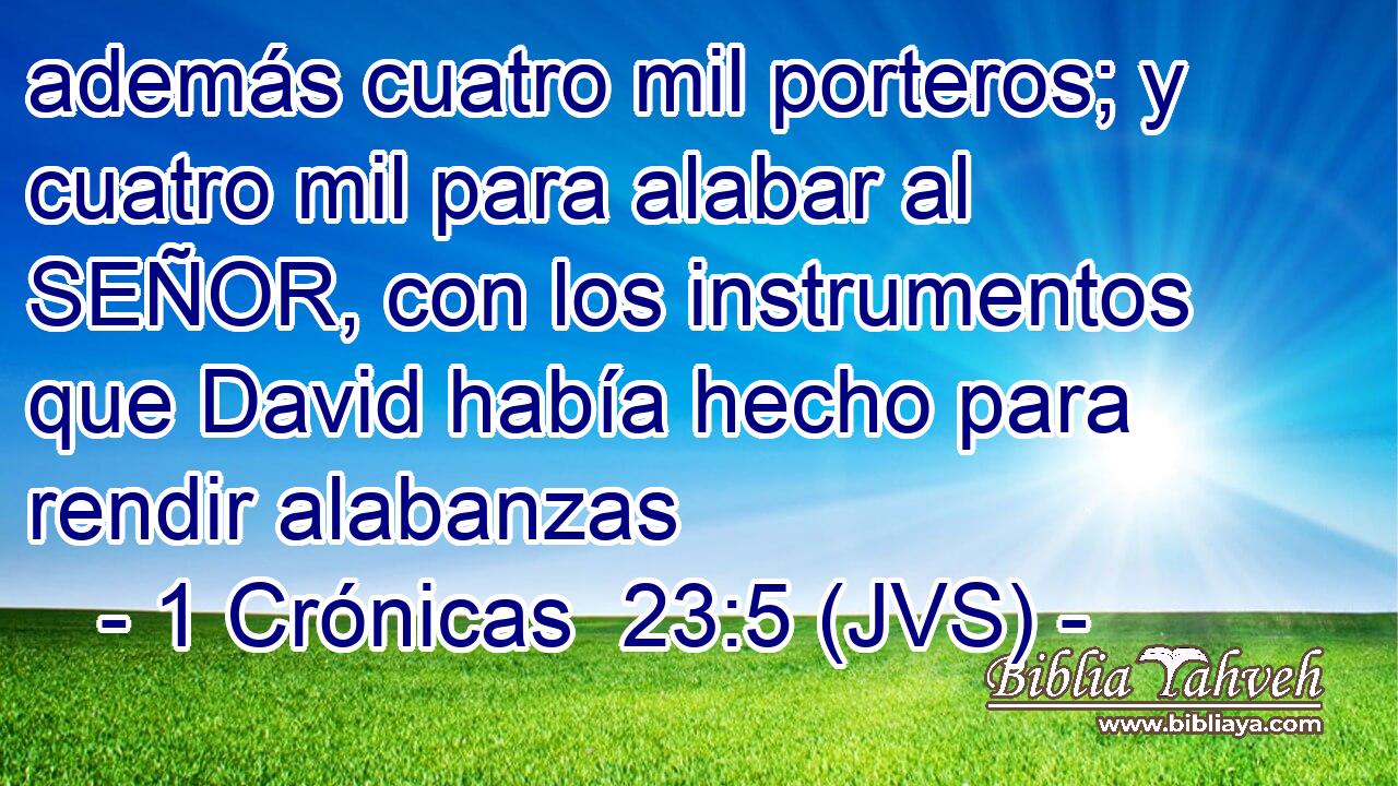 además cuatro mil porteros; y cuatro mil para alabar al SEÑOR, con los instrumentos que David había hecho para rendir alabanzas