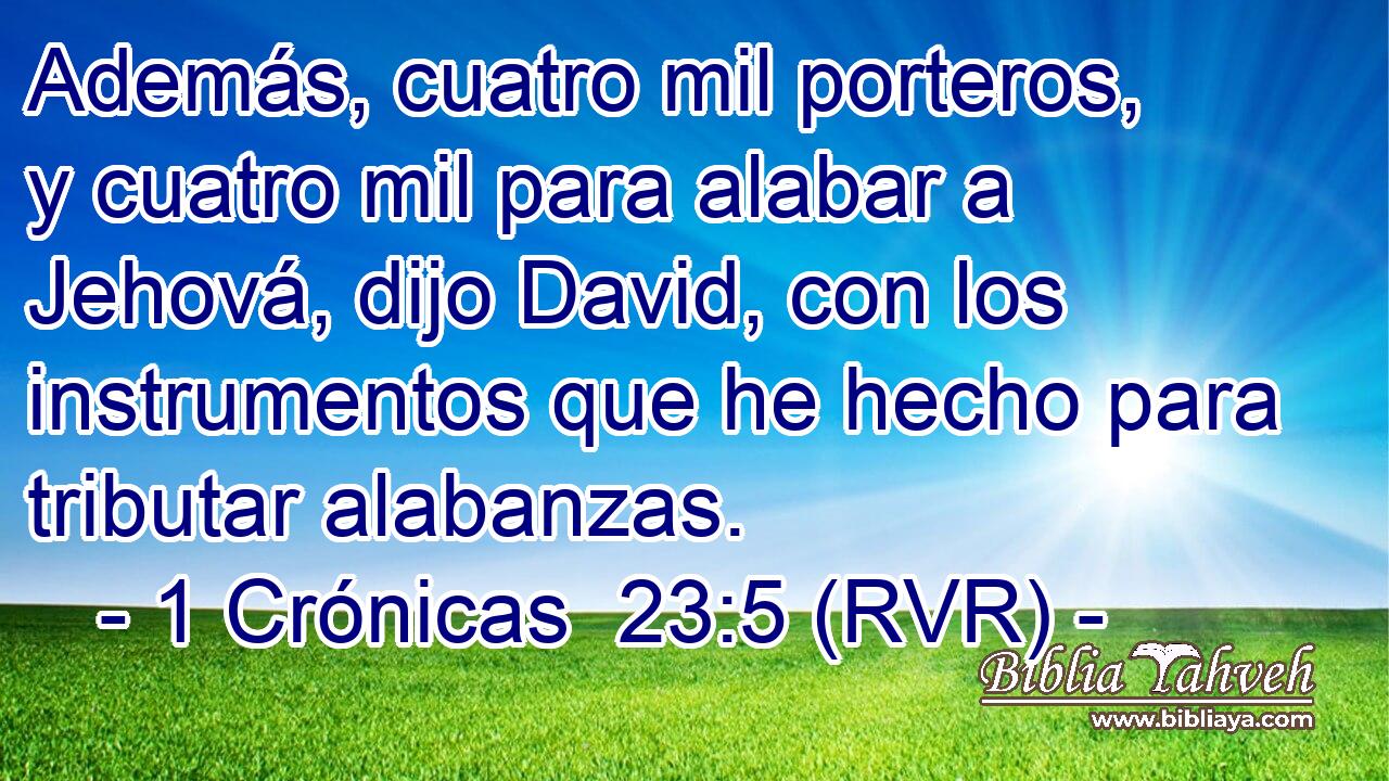 Además, cuatro mil porteros, y cuatro mil para alabar a Jehová, dijo David, con los instrumentos que he hecho para tributar alabanzas.
