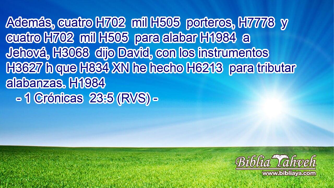 Además, cuatro H702  mil H505  porteros, H7778  y cuatro H702  mil H505  para alabar H1984  a Jehová, H3068  dijo David, con los instrumentos H3627 h que H834 XN he hecho H6213  para tributar alabanzas. H1984  