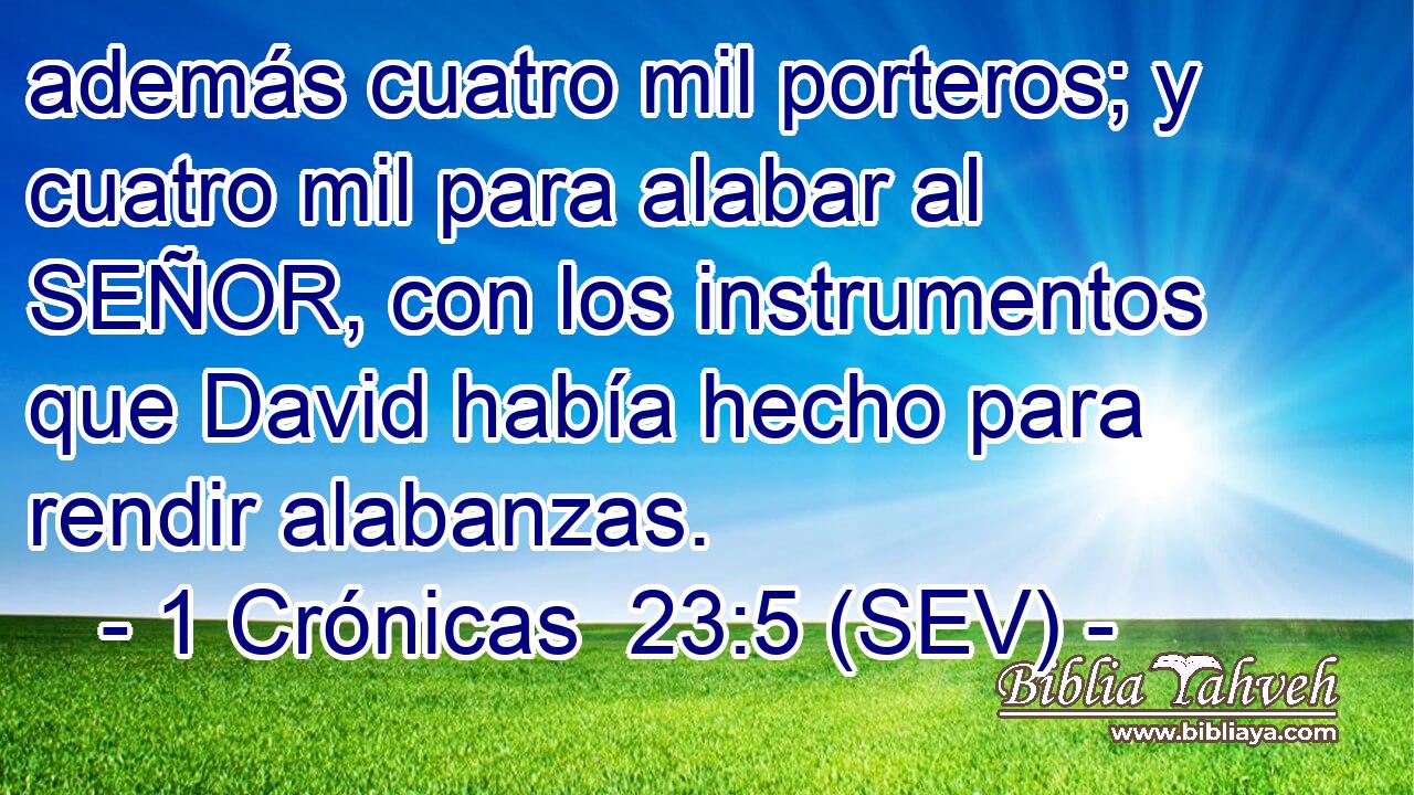 además cuatro mil porteros; y cuatro mil para alabar al SEÑOR, con los instrumentos que David había hecho para rendir alabanzas.
