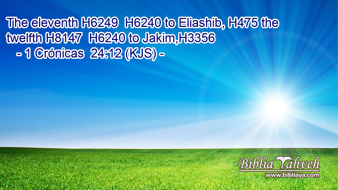 The eleventh H6249  H6240 to Eliashib, H475 the twelfth H8147  H6240 to Jakim,H3356