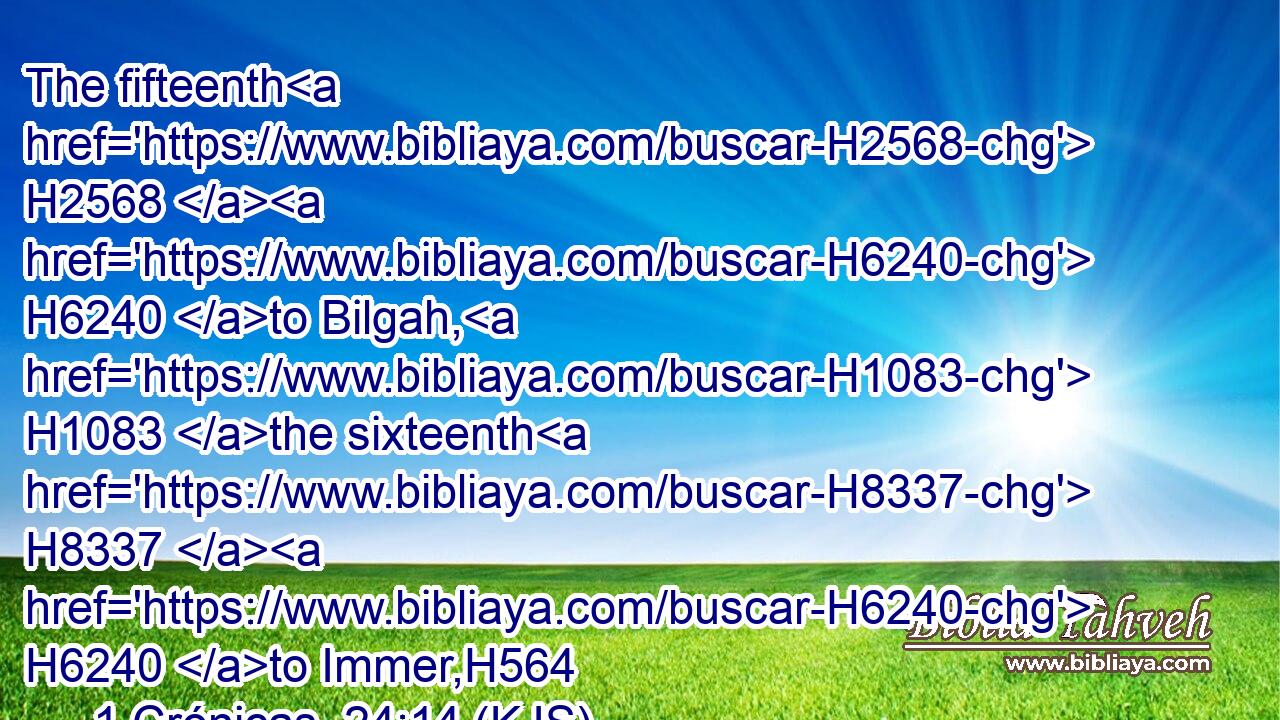 The fifteenth H2568  H6240 to Bilgah, H1083 the sixteenth H8337  H6240 to Immer,H564