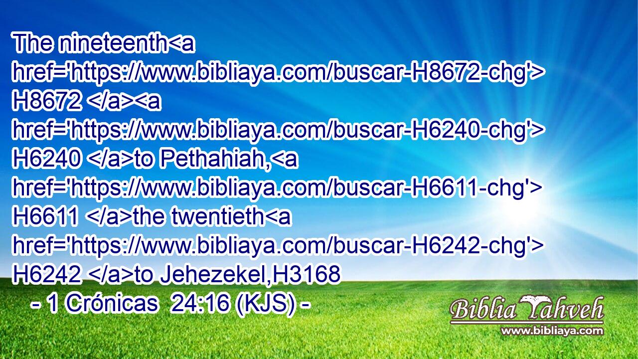 The nineteenth H8672  H6240 to Pethahiah, H6611 the twentieth H6242 to Jehezekel,H3168