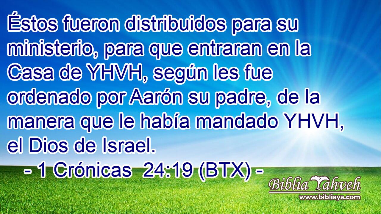 Éstos fueron distribuidos para su ministerio, para que entraran en la Casa de YHVH, según les fue ordenado por Aarón su padre, de la manera que le había mandado YHVH, el Dios de Israel.