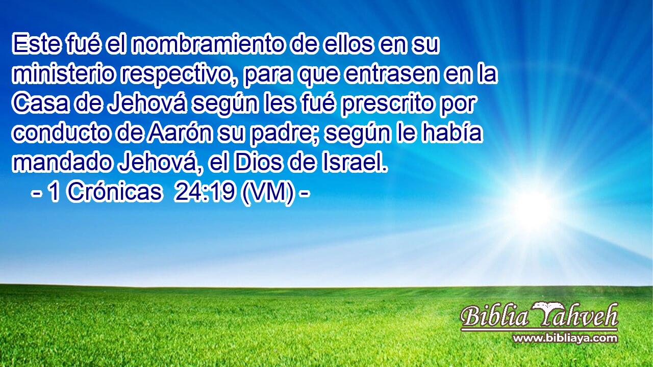  Este fué el nombramiento de ellos en su ministerio respectivo, para que entrasen en la Casa de Jehová según les fué prescrito por conducto de Aarón su padre; según le había mandado Jehová, el Dios de Israel. 