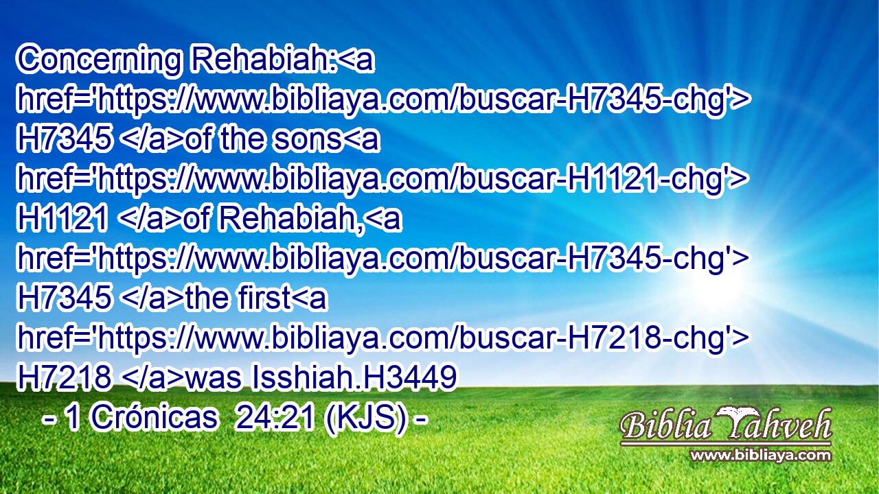 Concerning Rehabiah: H7345 of the sons H1121 of Rehabiah, H7345 the first H7218 was Isshiah.H3449