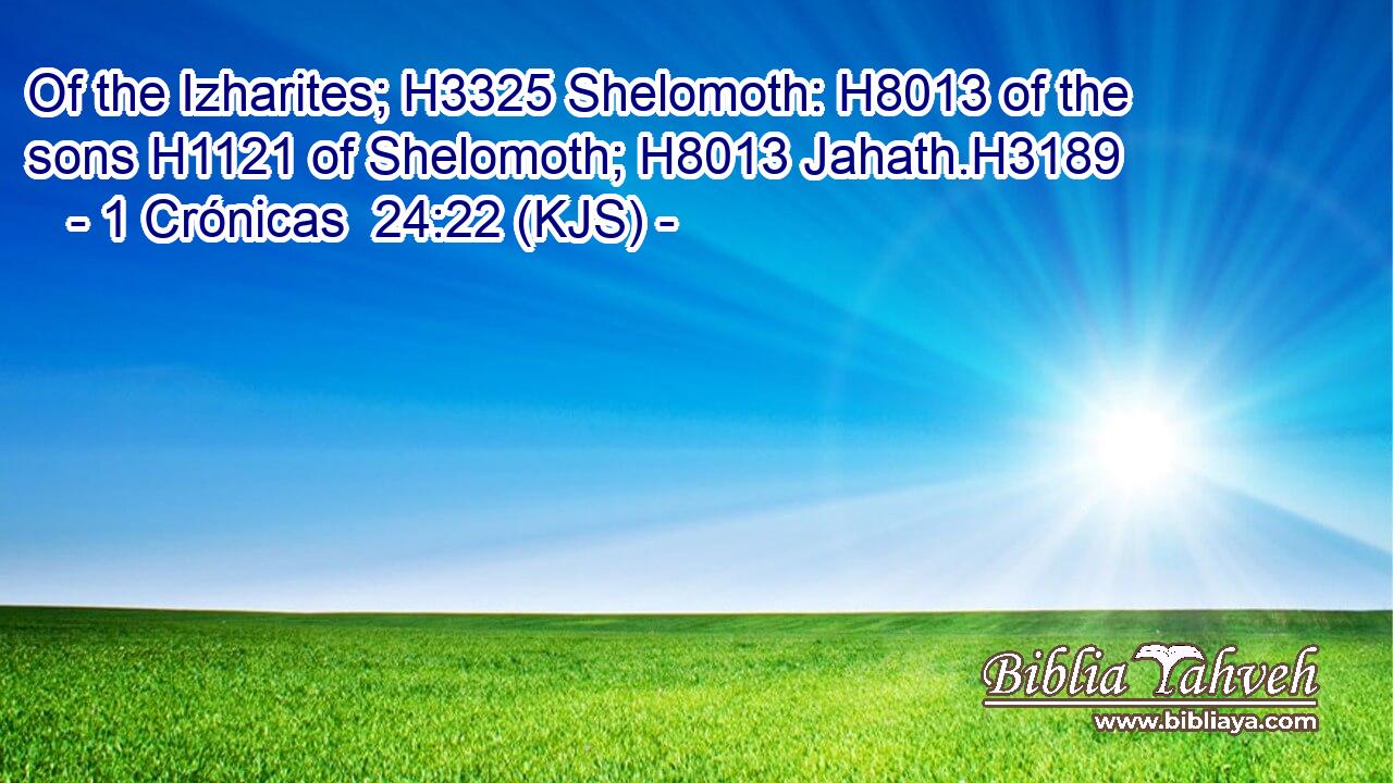 Of the Izharites; H3325 Shelomoth: H8013 of the sons H1121 of Shelomoth; H8013 Jahath.H3189