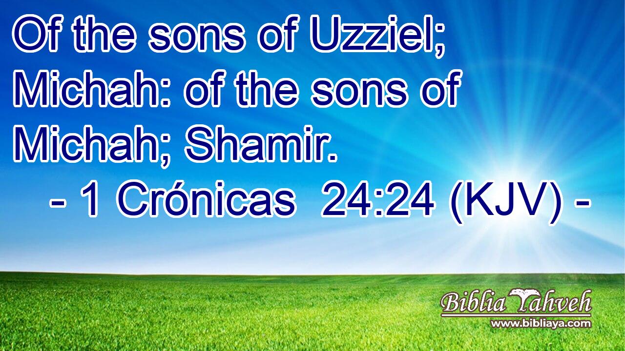 Of the sons of Uzziel; Michah: of the sons of Michah; Shamir.