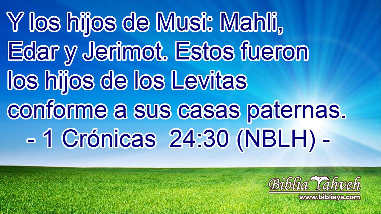 Y los hijos de Musi: Mahli, Edar y Jerimot. Estos fueron los hijos de los Levitas conforme a sus casas paternas. 