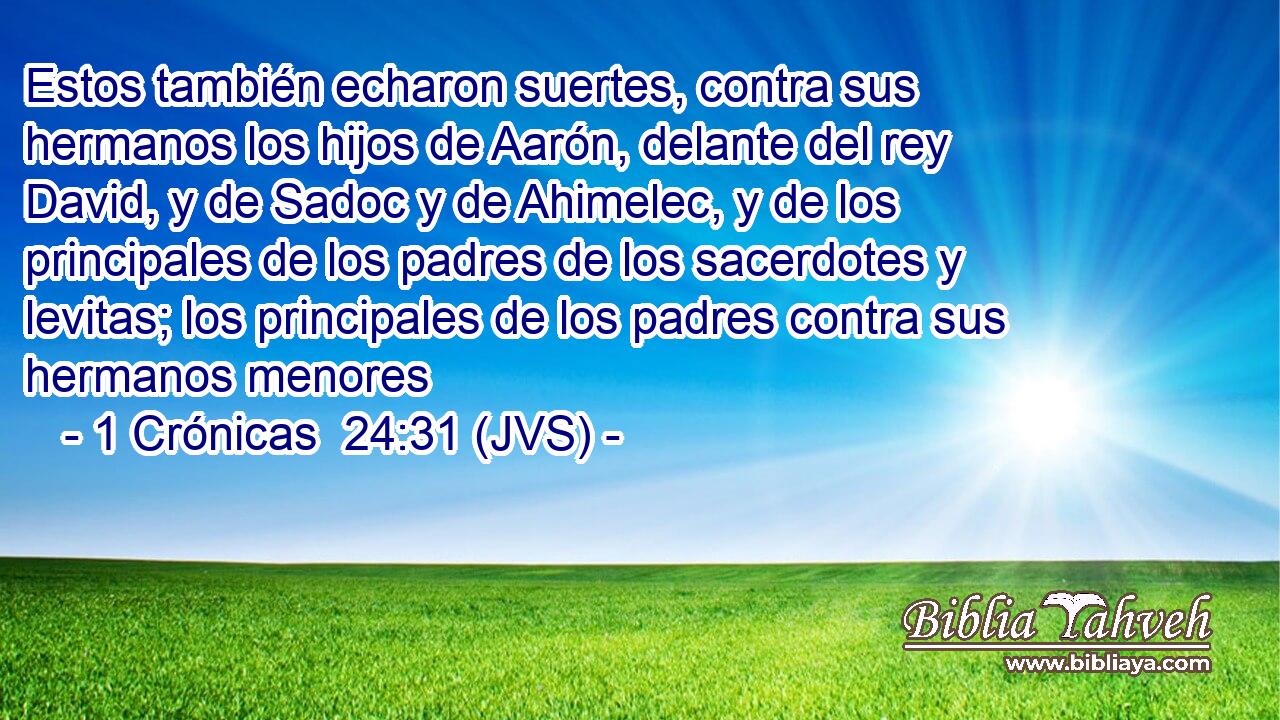 Estos también echaron suertes, contra sus hermanos los hijos de Aarón, delante del rey David, y de Sadoc y de Ahimelec, y de los principales de los padres de los sacerdotes y levitas; los principales de los padres contra sus hermanos menores