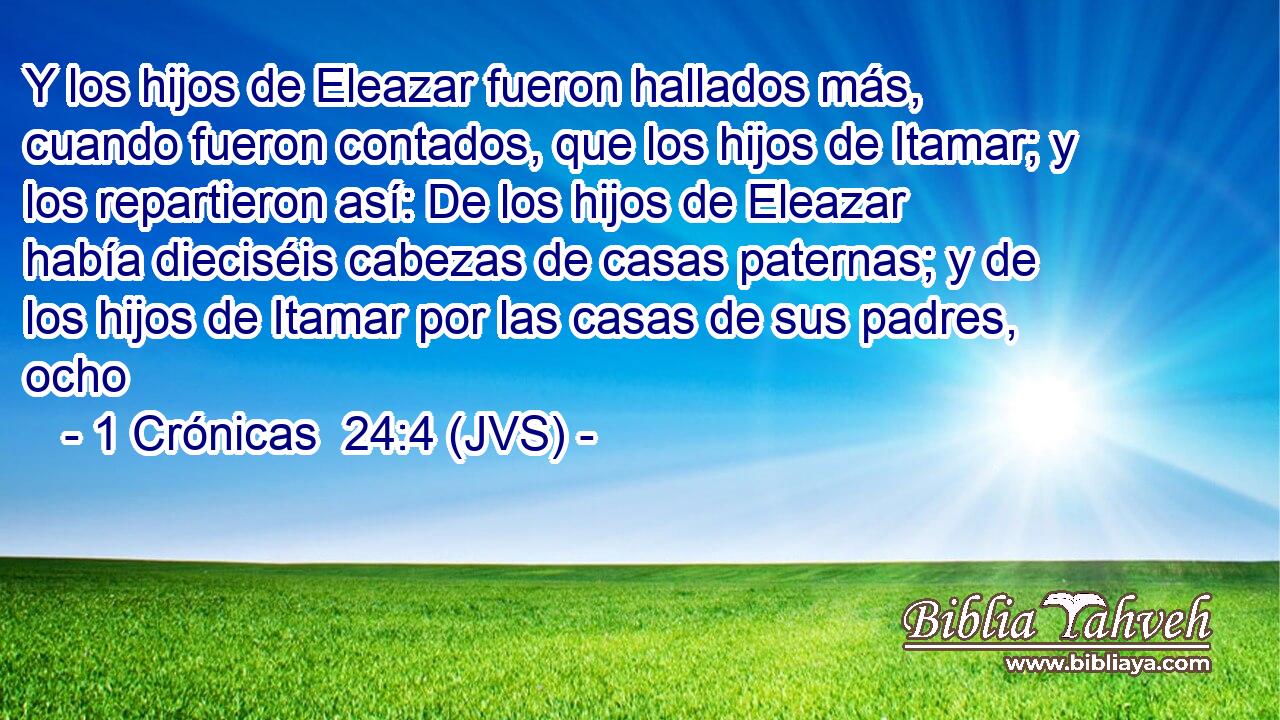 Y los hijos de Eleazar fueron hallados más, cuando fueron contados, que los hijos de Itamar; y los repartieron así: De los hijos de Eleazar había dieciséis cabezas de casas paternas; y de los hijos de Itamar por las casas de sus padres, ocho
