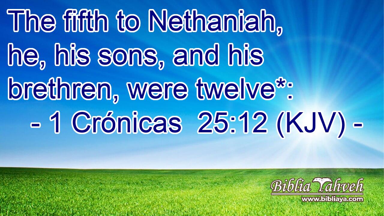 The fifth to Nethaniah, he, his sons, and his brethren, were twelve*: