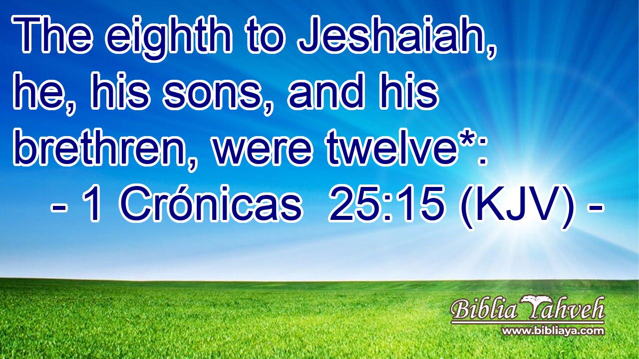 The eighth to Jeshaiah, he, his sons, and his brethren, were twelve*: