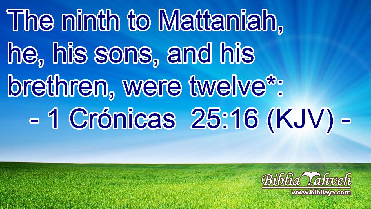 The ninth to Mattaniah, he, his sons, and his brethren, were twelve*:
