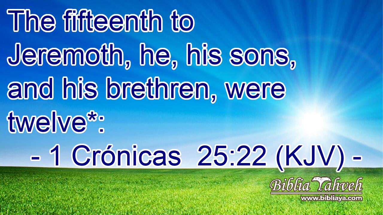 The fifteenth to Jeremoth, he, his sons, and his brethren, were twelve*: