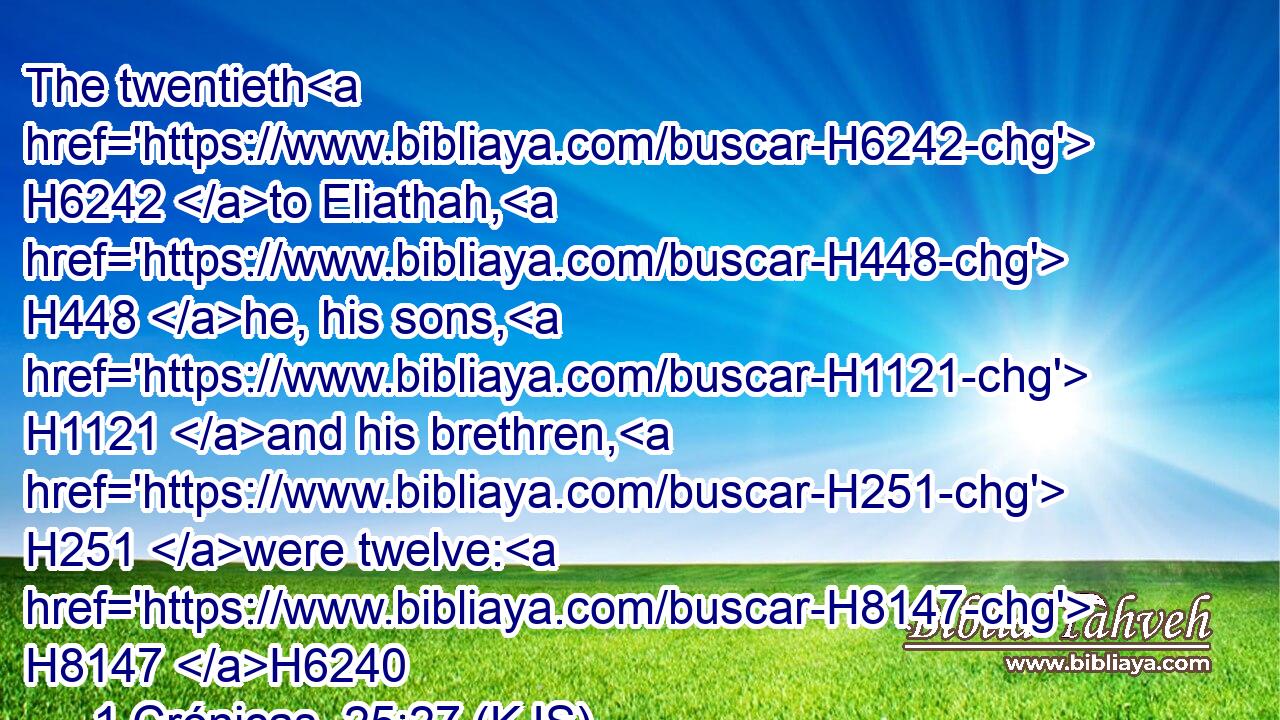 The twentieth H6242 to Eliathah, H448 he, his sons, H1121 and his brethren, H251 were twelve: H8147 H6240