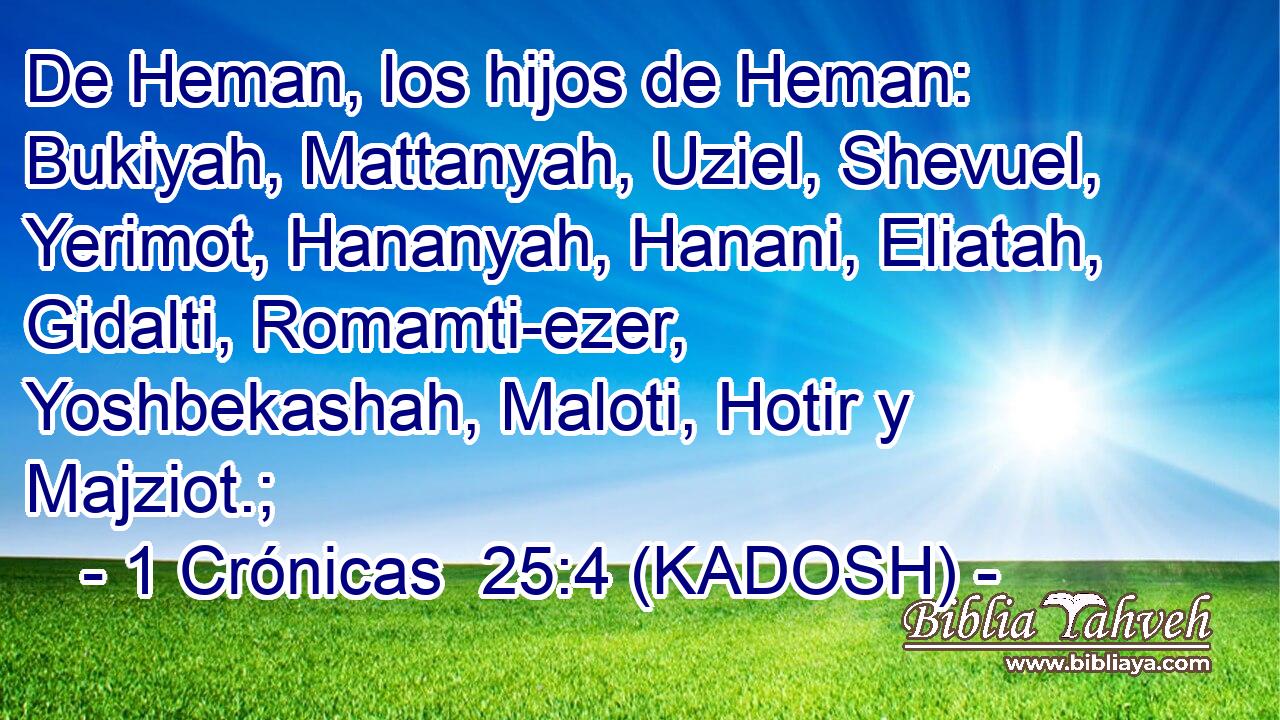  De Heman, los hijos de Heman: Bukiyah, Mattanyah, Uziel, Shevuel, Yerimot, Hananyah, Hanani, Eliatah, Gidalti, Romamti-ezer, Yoshbekashah, Maloti, Hotir y Majziot.; 