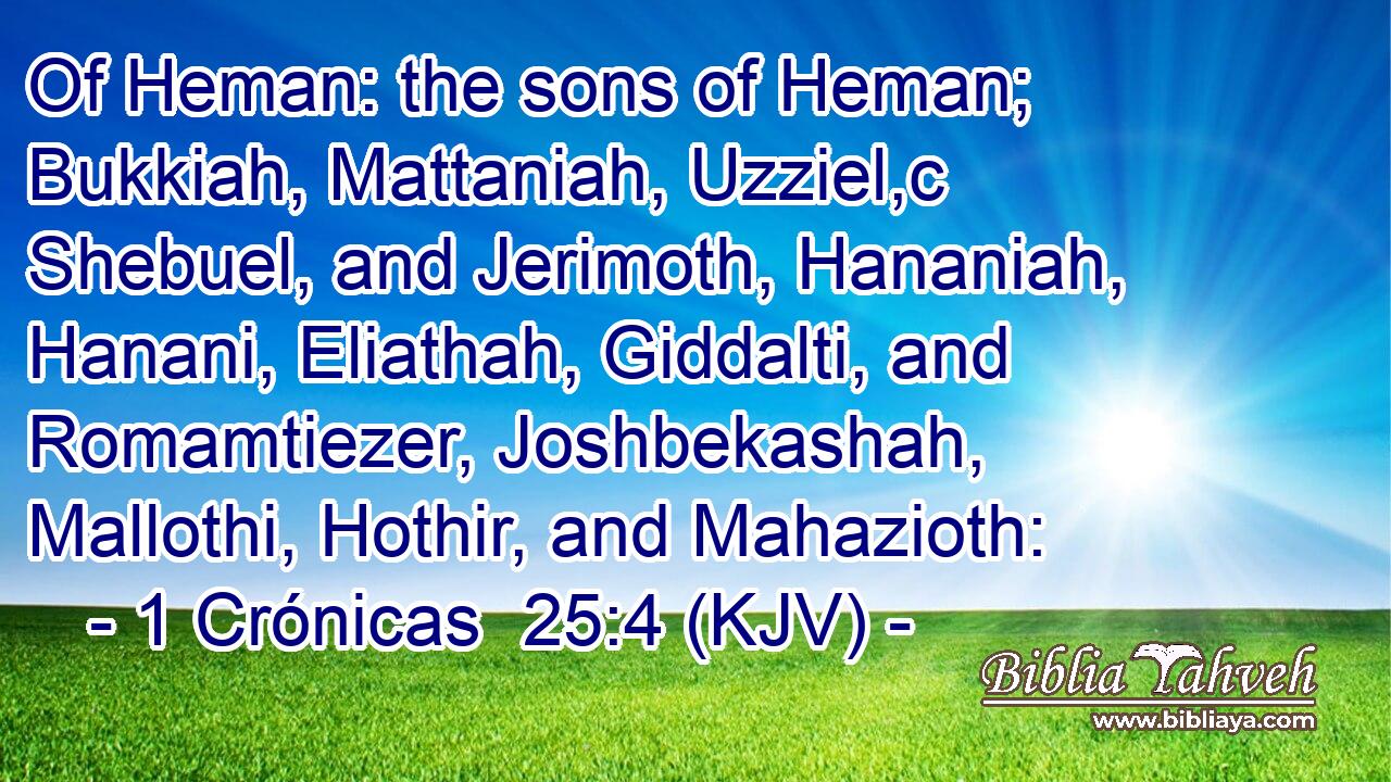 Of Heman: the sons of Heman; Bukkiah, Mattaniah, Uzziel,c Shebuel, and Jerimoth, Hananiah, Hanani, Eliathah, Giddalti, and Romamtiezer, Joshbekashah, Mallothi, Hothir, and Mahazioth:
