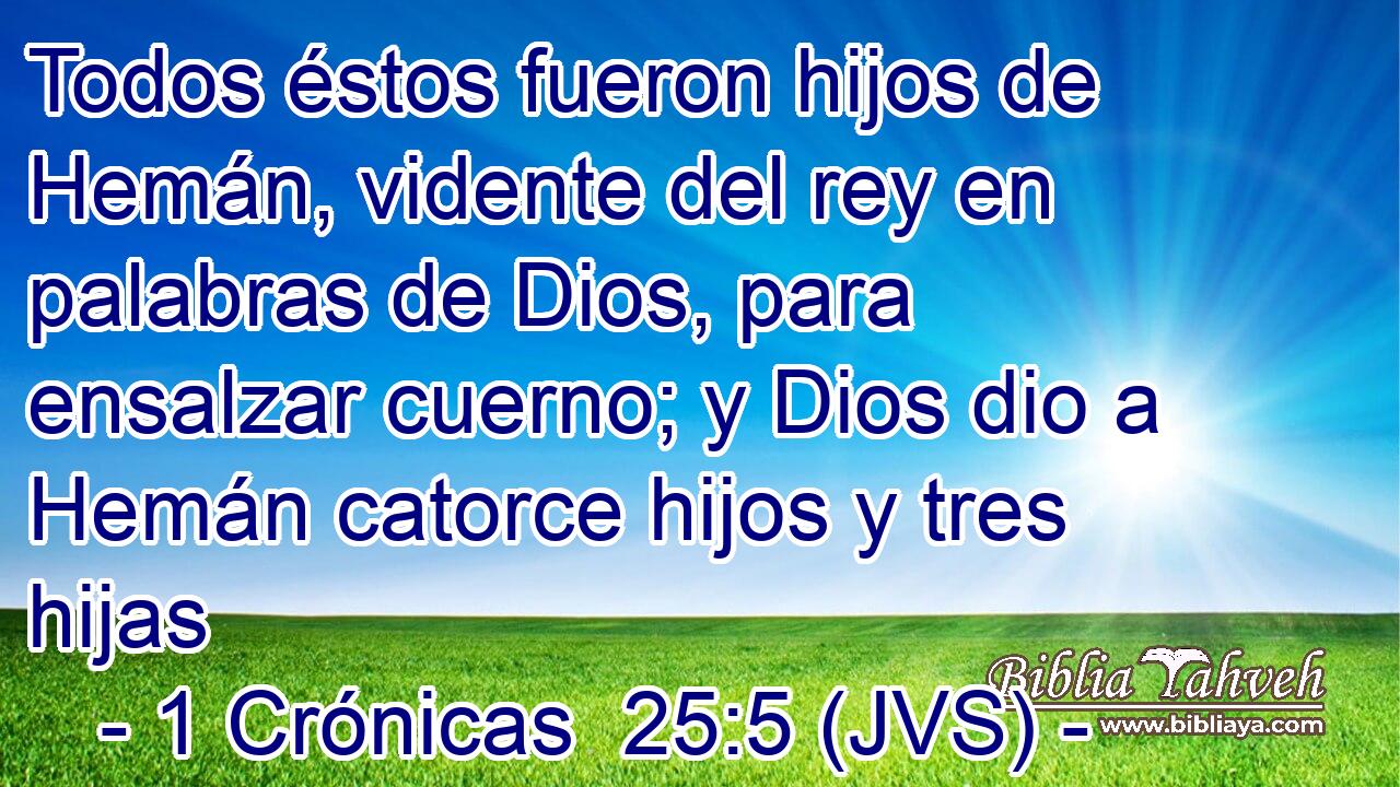 Todos éstos fueron hijos de Hemán, vidente del rey en palabras de Dios, para ensalzar cuerno; y Dios dio a Hemán catorce hijos y tres hijas