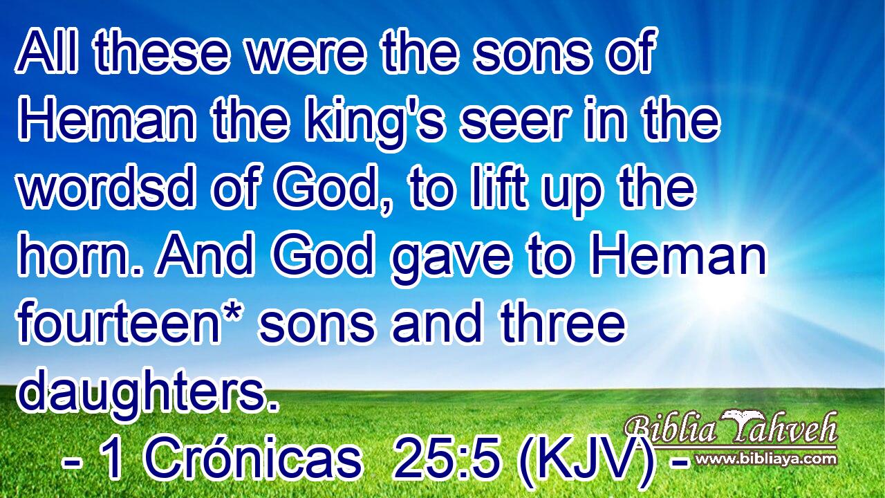 All these were the sons of Heman the king's seer in the wordsd of God, to lift up the horn. And God gave to Heman fourteen* sons and three daughters.