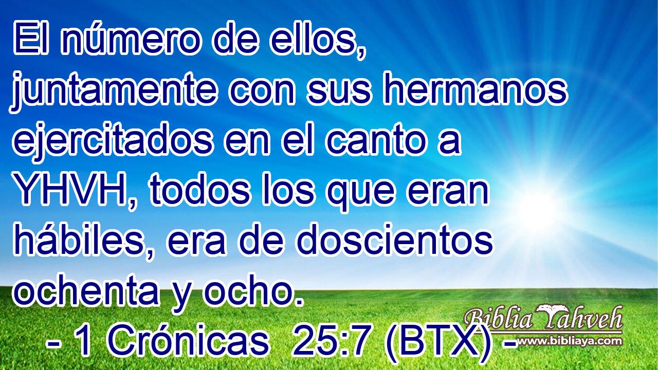 El número de ellos, juntamente con sus hermanos ejercitados en el canto a YHVH, todos los que eran hábiles, era de doscientos ochenta y ocho.