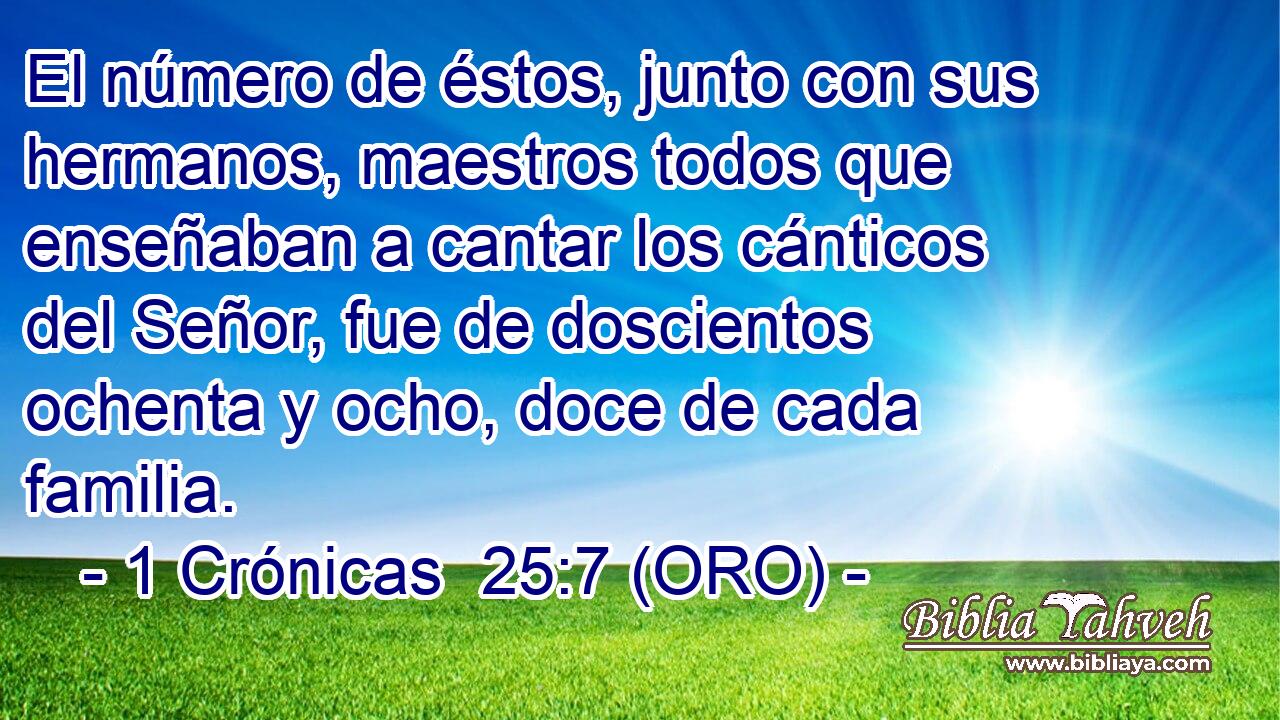  El número de éstos, junto con sus hermanos, maestros todos que enseñaban a cantar los cánticos del Señor, fue de doscientos ochenta y ocho, doce de cada familia. 