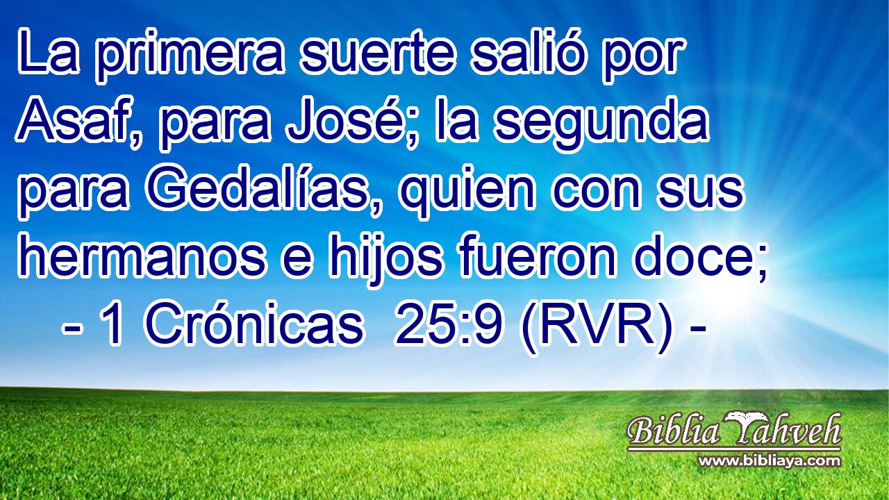 La primera suerte salió por Asaf, para José; la segunda para Gedalías, quien con sus hermanos e hijos fueron doce;