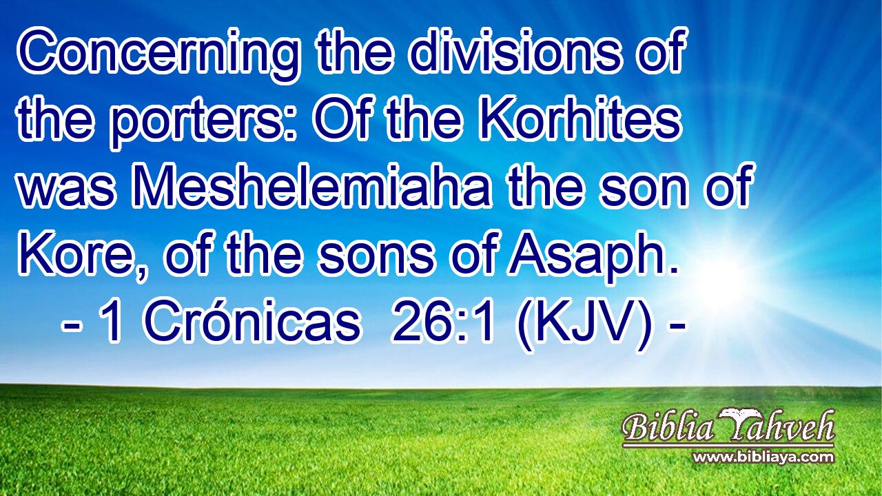Concerning the divisions of the porters: Of the Korhites was Meshelemiaha the son of Kore, of the sons of Asaph.